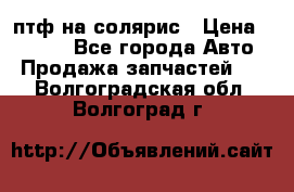 птф на солярис › Цена ­ 1 500 - Все города Авто » Продажа запчастей   . Волгоградская обл.,Волгоград г.